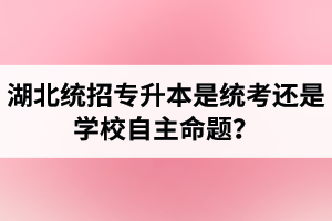 湖北統(tǒng)招專升本是統(tǒng)考還是學(xué)校自主命題？