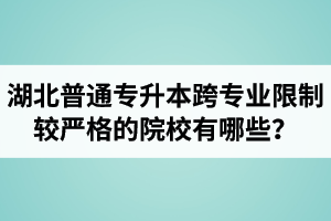 湖北普通專升本跨專業(yè)限制較嚴(yán)格的院校有哪些？