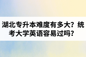 湖北專升本難度有多大？統(tǒng)考大學英語容易過嗎？