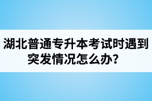 湖北普通專升本考試時遇到突發(fā)情況怎么辦？