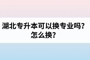 湖北專升本可以換專業(yè)嗎？怎么換？