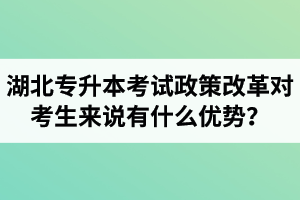 湖北專升本考試政策改革對考生來說有什么優(yōu)勢？