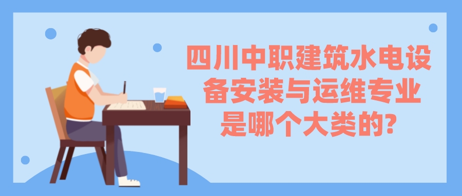 四川中職建筑水電設(shè)備安裝與運(yùn)維專業(yè)是哪個大類的?(圖1)