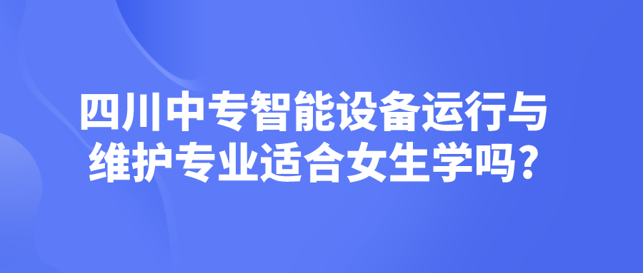 四川中專智能設(shè)備運行與維護專業(yè)適合女生學嗎?(圖1)