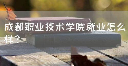 成都職業(yè)技術(shù)學(xué)院就業(yè)怎么樣？(圖1)