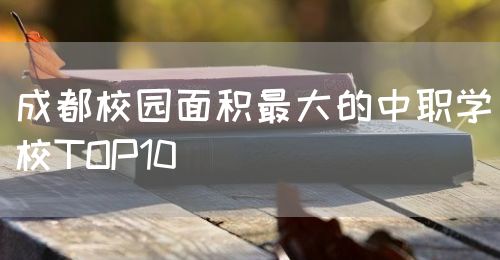 成都校園面積最大的中職學校TOP10(圖1)