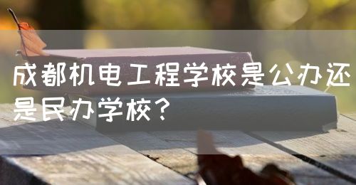 成都機電工程學校是公辦還是民辦學校？(圖1)