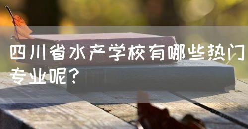 四川省水產(chǎn)學(xué)校有哪些熱門專業(yè)呢？(圖1)