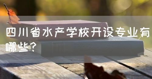 四川省水產(chǎn)學校開設專業(yè)有哪些？(圖1)