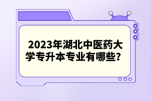 2023年湖北中醫(yī)藥大學(xué)專升本專業(yè)有哪些？