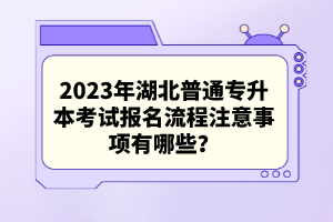 2023年湖北普通專升本考試報(bào)名流程注意事項(xiàng)有哪些？