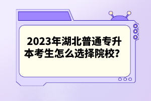 2023年湖北普通專升本考生怎么選擇院校？