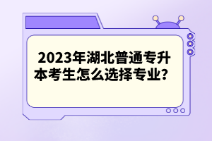 2023年湖北普通專升本考生怎么選擇專業(yè)？