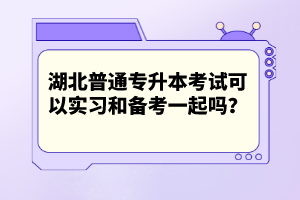 湖北普通專升本考試可以實習(xí)和備考一起嗎？