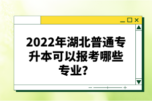 2022年湖北普通專升本可以報考哪些專業(yè)？