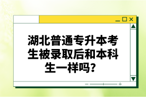 湖北普通專升本考生被錄取后和本科生一樣嗎？