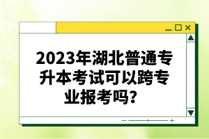 2023年湖北普通專升本考試可以跨專業(yè)報(bào)考嗎？