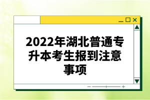 2022年湖北普通專升本考生報到注意事項