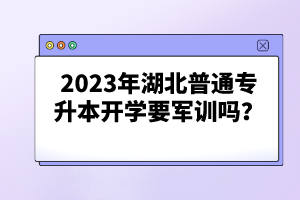 2023年湖北普通專升本開學(xué)要軍訓(xùn)嗎？