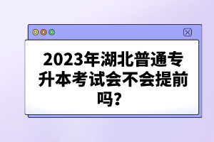 2023年湖北普通專升本考試會不會提前嗎？