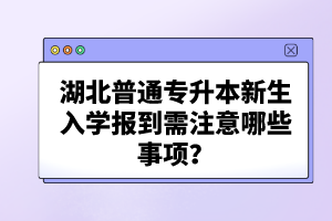 湖北普通專升本新生入學(xué)報到需注意哪些事項？