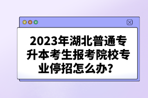 2023年湖北普通專升本考生報考院校專業(yè)停招怎么辦？