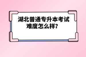 湖北普通專升本考試難度怎么樣？