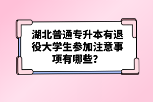 湖北普通專升本有退役大學生參加注意事項有哪些？