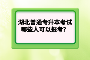 湖北普通專升本考試哪些人可以報考？