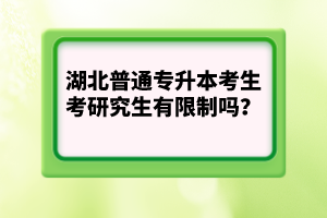 湖北普通專(zhuān)升本考生考研究生有限制嗎？