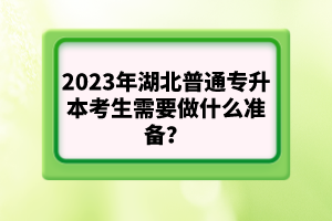 2023年湖北普通專升本考生需要做什么準備？