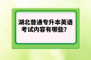 湖北普通專升本英語(yǔ)考試內(nèi)容有哪些？