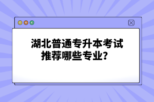 湖北普通專升本考試推薦哪些專業(yè)？