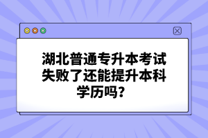 湖北普通專升本考試失敗了還能提升本科學(xué)歷嗎？