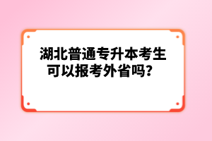 湖北普通專升本考生可以報考外省嗎？