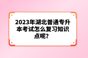 2023年湖北普通專升本考試怎么復(fù)習(xí)知識(shí)點(diǎn)呢？