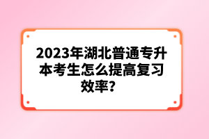 2023年湖北普通專升本考生怎么提高復(fù)習(xí)效率？