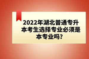 2022年湖北普通專升本考生選擇專業(yè)必須是本專業(yè)嗎？