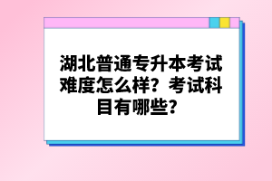 湖北普通專升本考試難度怎么樣？考試科目有哪些？