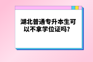 湖北普通專升本生可以不拿學(xué)位證嗎？