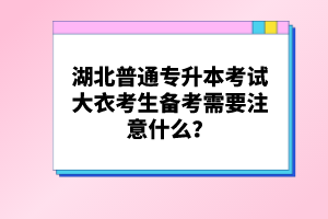 湖北普通專升本考試大衣考生備考需要注意什么？