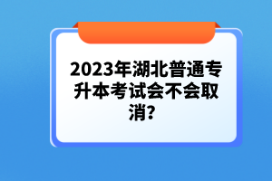 2023年湖北普通專升本考試會(huì)不會(huì)取消？