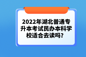 2022年湖北普通專(zhuān)升本考試民辦本科學(xué)校適合去讀嗎？