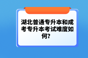 湖北普通專升本和成考專升本考試難度如何？