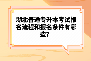 湖北普通專升本考試報(bào)名流程和報(bào)名條件有哪些？