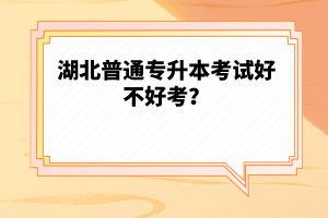 湖北普通專升本考試好不好考？