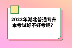 2022年湖北普通專升本考試好不好考呢？