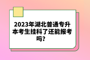 2023年湖北普通專升本考生掛科了還能報(bào)考嗎？