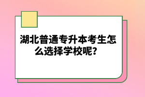 湖北普通專升本考生怎么選擇學(xué)校呢？