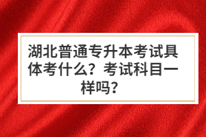 湖北普通專升本考試具體考什么？考試科目一樣嗎？